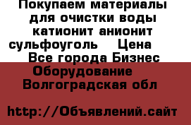   Покупаем материалы для очистки воды катионит анионит сульфоуголь  › Цена ­ 100 - Все города Бизнес » Оборудование   . Волгоградская обл.